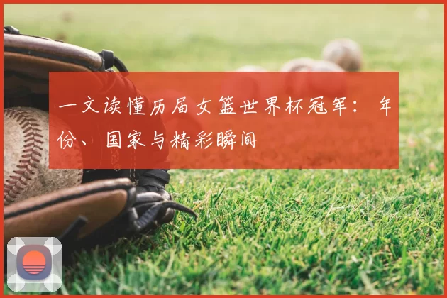 一文读懂历届女篮世界杯冠军：年份、国家与精彩瞬间
