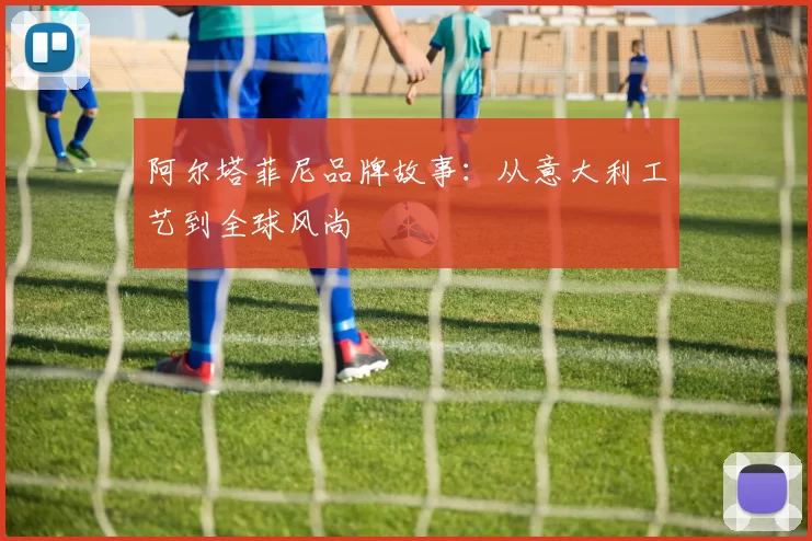 阿尔塔菲尼品牌故事：从意大利工艺到全球风尚