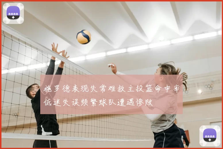 施罗德表现失常难救主投篮命中率低迷失误频繁球队遭遇惨败