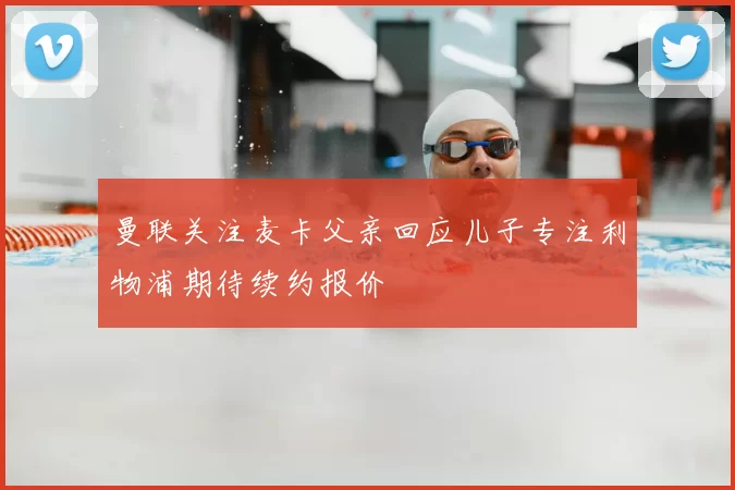 曼联关注麦卡父亲回应儿子专注利物浦期待续约报价