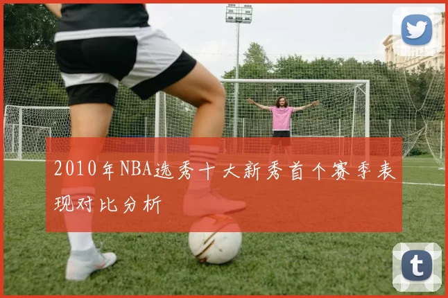 2010年NBA选秀十大新秀首个赛季表现对比分析