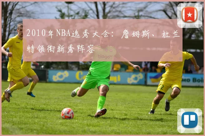 2010年NBA选秀大会：詹姆斯、杜兰特领衔新秀阵容