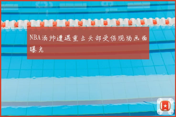 NBA汤帅遭遇重击头部受伤现场画面曝光