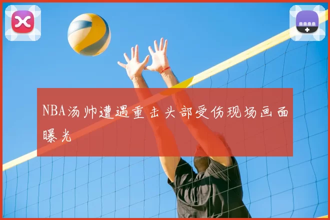 NBA汤帅遭遇重击头部受伤现场画面曝光