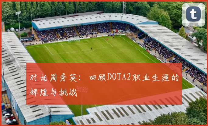 对话周秀英：回顾DOTA2职业生涯的辉煌与挑战