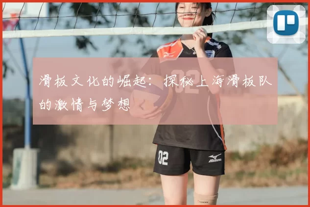 滑板文化的崛起：探秘上海滑板队的激情与梦想