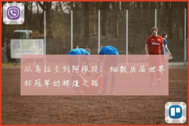 从乌拉圭到阿根廷:细数历届世界杯冠军的辉煌之路