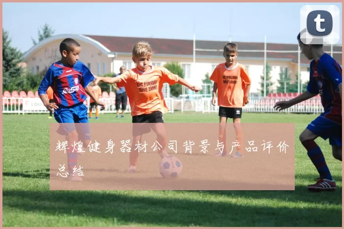 辉煌健身器材公司背景与产品评价总结