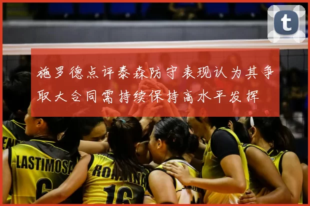 施罗德点评泰森防守表现认为其争取大合同需持续保持高水平发挥
