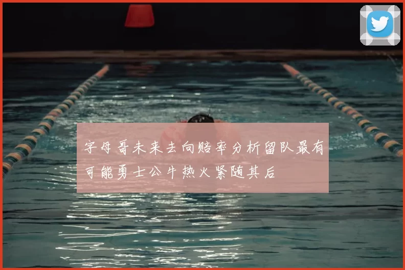字母哥未来去向赔率分析留队最有可能勇士公牛热火紧随其后