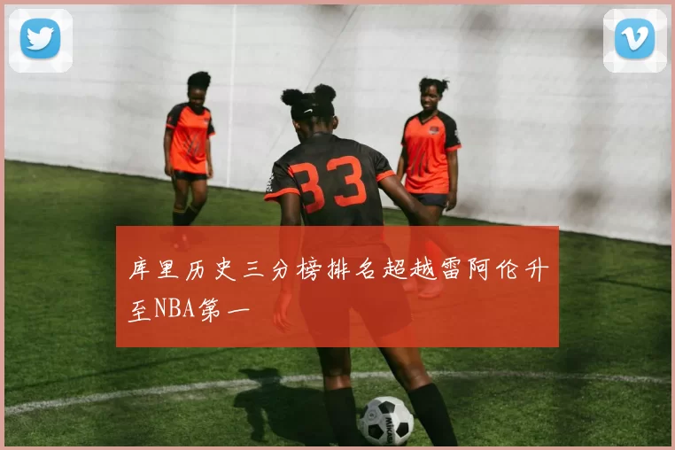 库里历史三分榜排名超越雷阿伦升至NBA第一