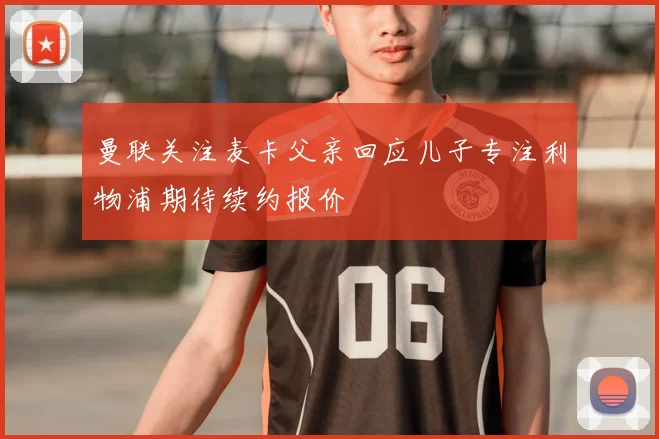 曼联关注麦卡父亲回应儿子专注利物浦期待续约报价