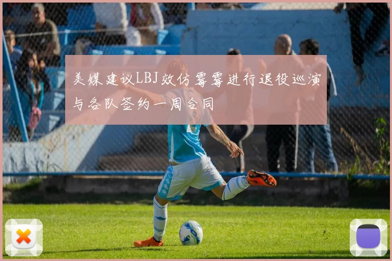美媒建议LBJ效仿霉霉进行退役巡演与各队签约一周合同
