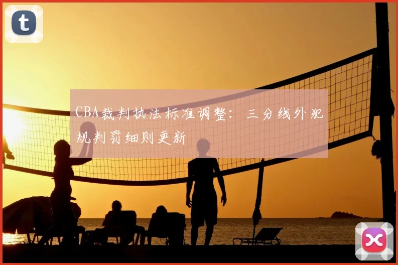 CBA裁判执法标准调整:三分线外犯规判罚细则更新