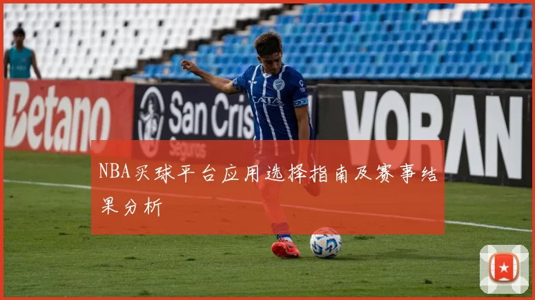 NBA买球平台应用选择指南及赛事结果分析