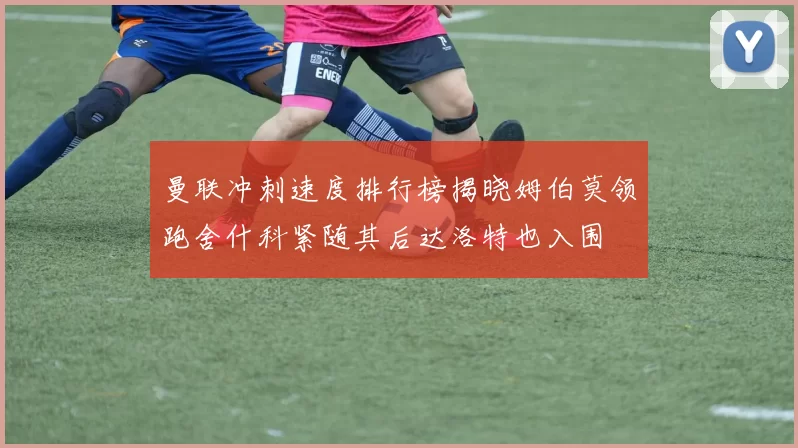 曼联冲刺速度排行榜揭晓姆伯莫领跑舍什科紧随其后达洛特也入围