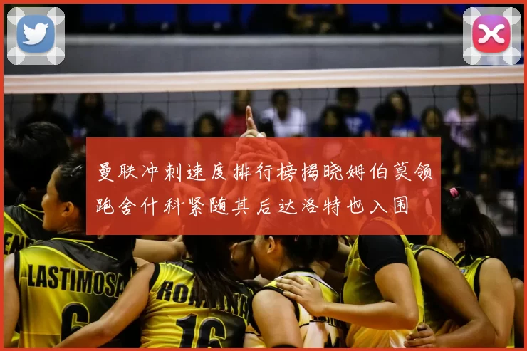曼联冲刺速度排行榜揭晓姆伯莫领跑舍什科紧随其后达洛特也入围