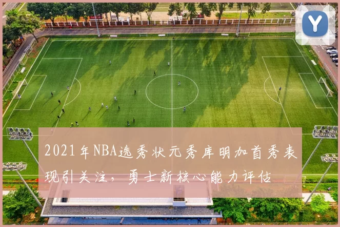 2021年NBA选秀状元秀库明加首秀表现引关注，勇士新核心能力评估