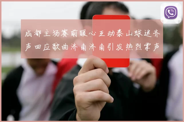 成都主场赛前暖心互动泰山球迷齐声回应歌曲济南济南引发热烈掌声