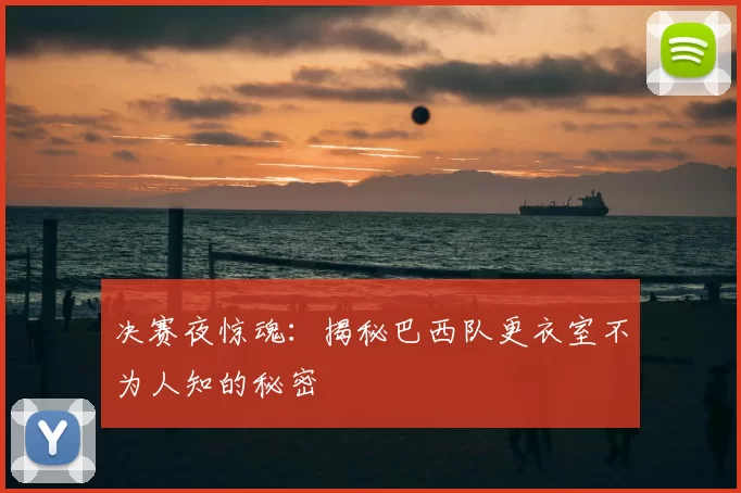 决赛夜惊魂：揭秘巴西队更衣室不为人知的秘密