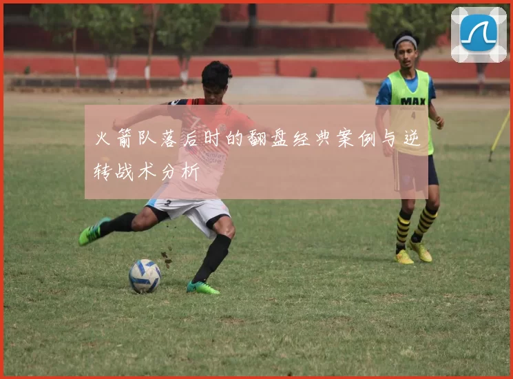 火箭队落后时的翻盘经典案例与逆转战术分析