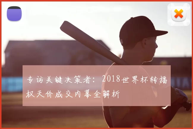 专访关键决策者：2018世界杯转播权天价成交内幕全解析