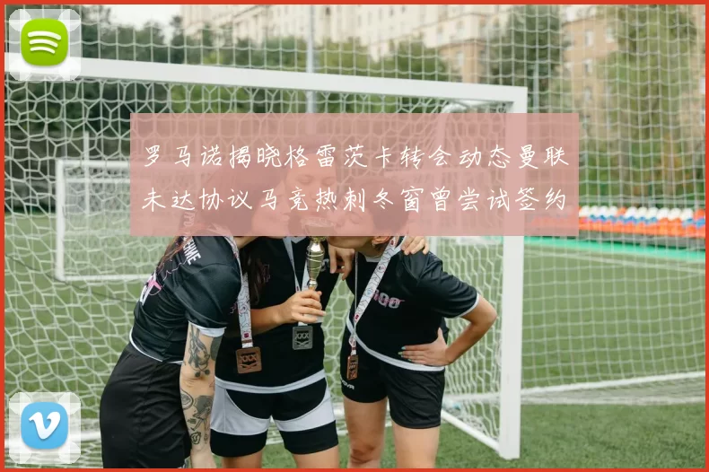罗马诺揭晓格雷茨卡转会动态曼联未达协议马竞热刺冬窗曾尝试签约