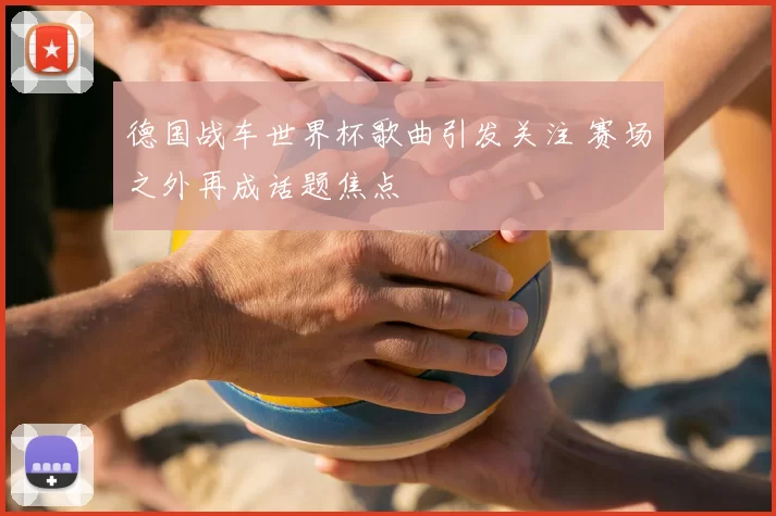 德国战车世界杯歌曲引发关注 赛场之外再成话题焦点