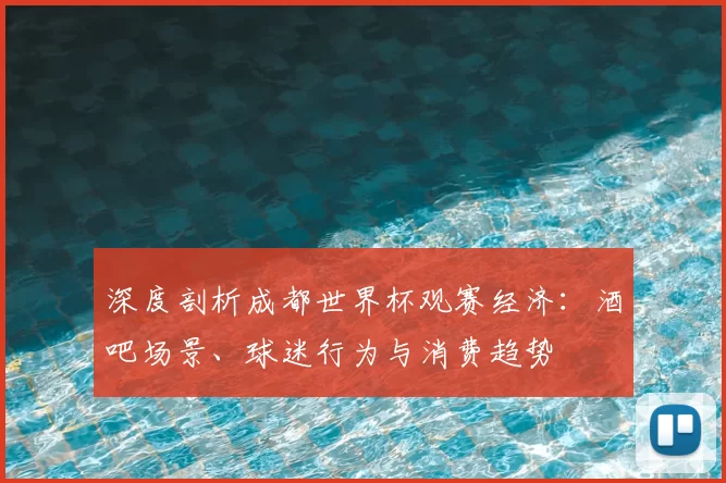 深度剖析成都世界杯观赛经济：酒吧场景、球迷行为与消费趋势