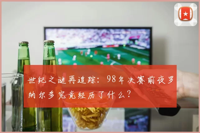 世纪之谜再追踪：98年决赛前夜罗纳尔多究竟经历了什么？