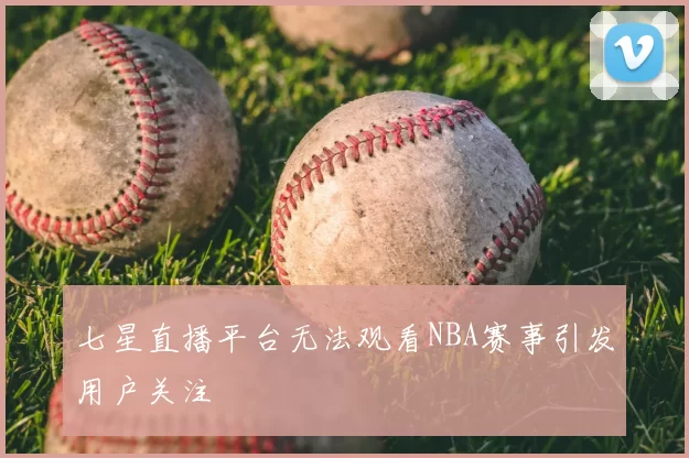 七星直播平台无法观看NBA赛事引发用户关注