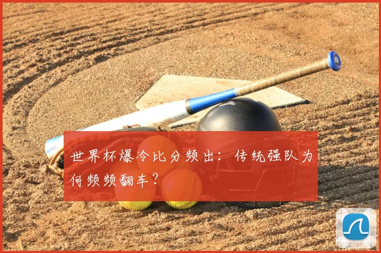 世界杯爆冷比分频出：传统强队为何频频翻车？