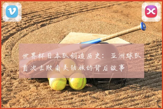 世界杯日本队创造历史：亚洲球队首次击败南美劲旅的背后故事