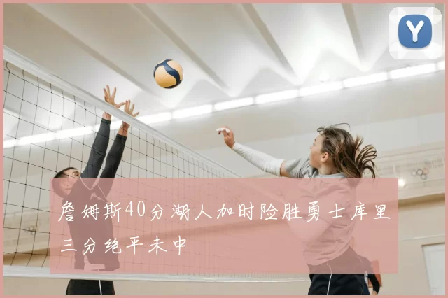 詹姆斯40分湖人加时险胜勇士库里三分绝平未中