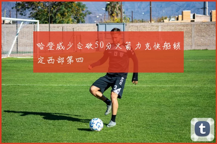 哈登威少合砍50分火箭力克快船锁定西部第四