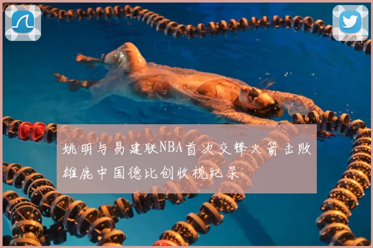 姚明与易建联NBA首次交锋火箭击败雄鹿中国德比创收视纪录