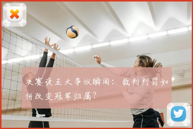 决赛夜五大争议瞬间：裁判判罚如何改变冠军归属？