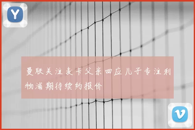 曼联关注麦卡父亲回应儿子专注利物浦期待续约报价