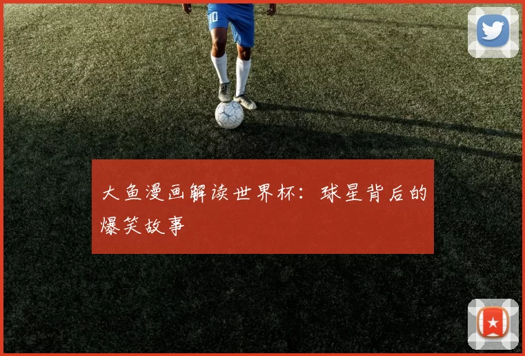 大鱼漫画解读世界杯：球星背后的爆笑故事