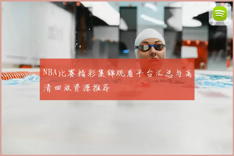 NBA比赛精彩集锦观看平台汇总与高清回放资源推荐