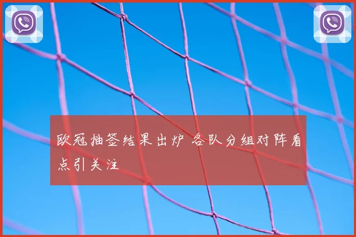 欧冠抽签结果出炉 各队分组对阵看点引关注