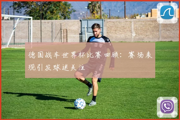 德国战车世界杯比赛回顾：赛场表现引发球迷关注