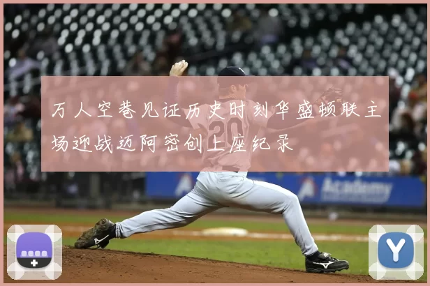 万人空巷见证历史时刻华盛顿联主场迎战迈阿密创上座纪录