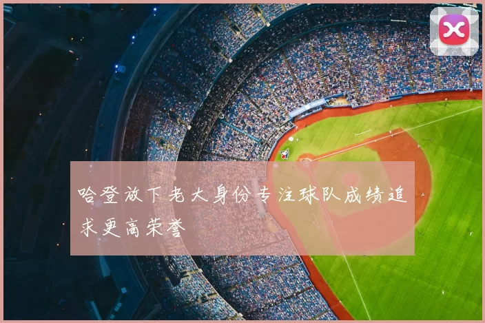 哈登放下老大身份专注球队成绩追求更高荣誉