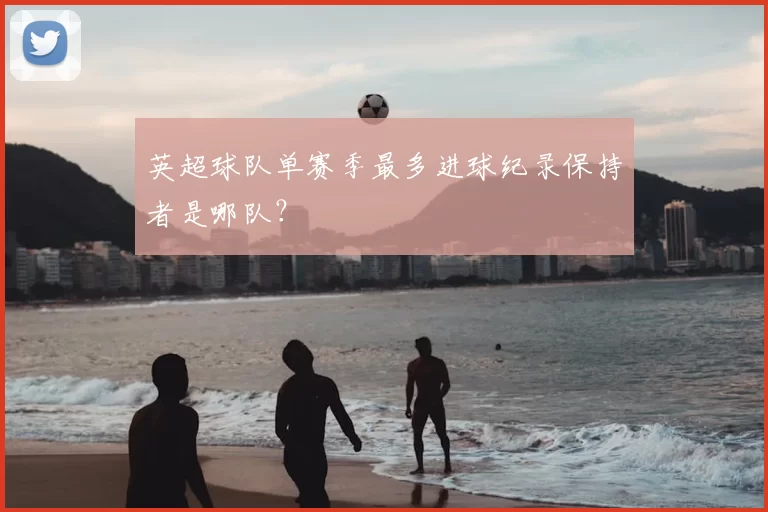 英超球队单赛季最多进球纪录保持者是哪队？
