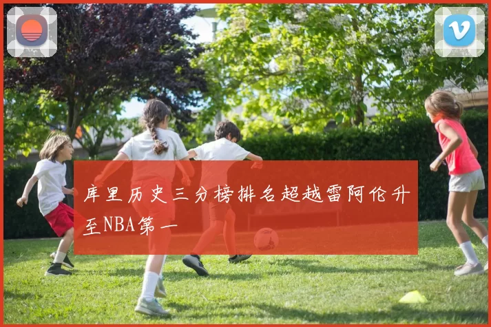 库里历史三分榜排名超越雷阿伦升至NBA第一