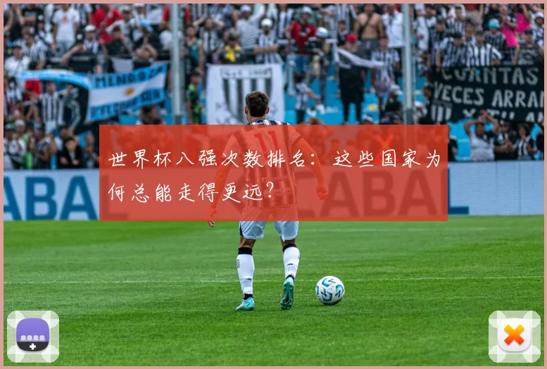 世界杯八强次数排名：这些国家为何总能走得更远？