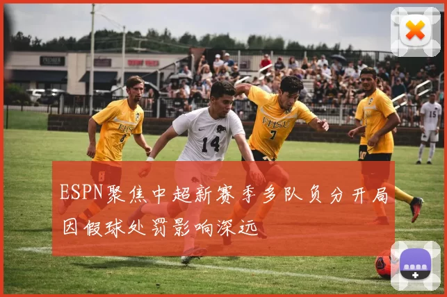 ESPN聚焦中超新赛季多队负分开局因假球处罚影响深远