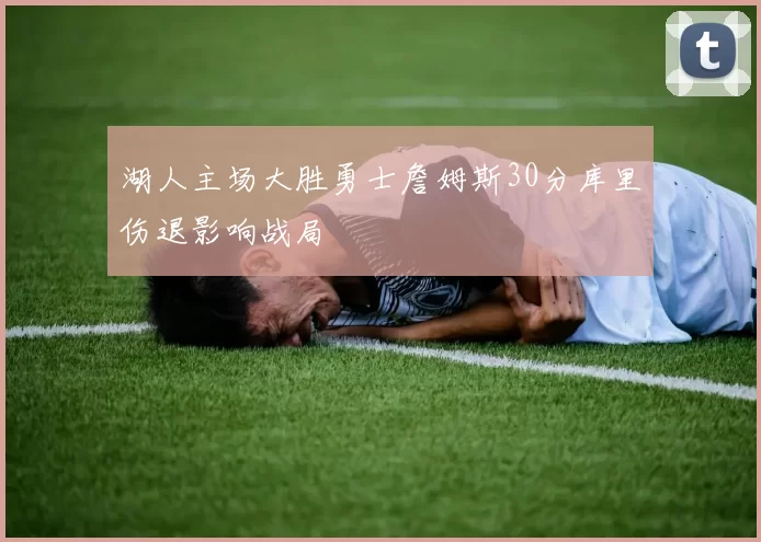 湖人主场大胜勇士詹姆斯30分库里伤退影响战局