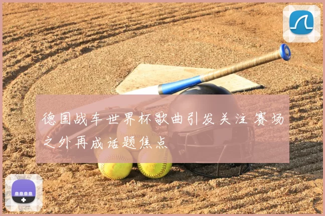德国战车世界杯歌曲引发关注 赛场之外再成话题焦点